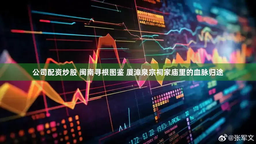 公司配资炒股 闽南寻根图鉴 厦漳泉宗祠家庙里的血脉归途