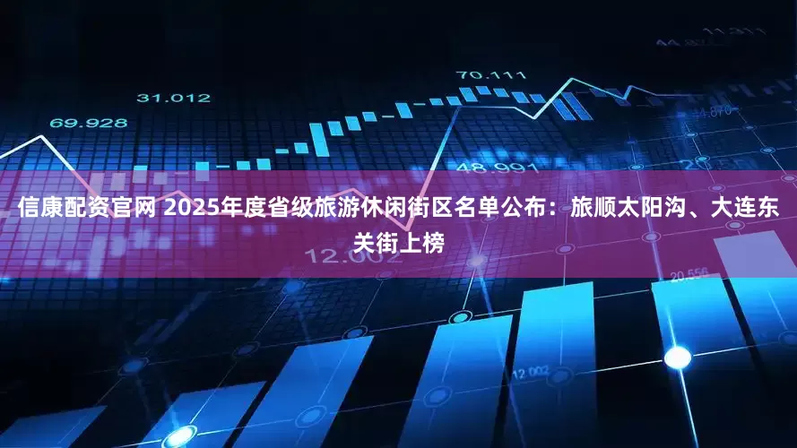 信康配资官网 2025年度省级旅游休闲街区名单公布:旅顺太阳沟、大连东关街上榜
