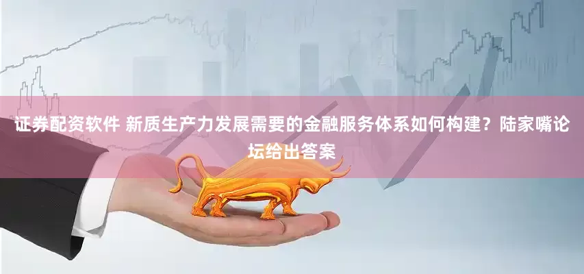 证券配资软件 新质生产力发展需要的金融服务体系如何构建？陆家嘴论坛给出答案