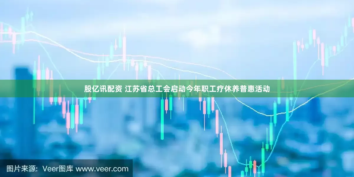 股亿讯配资 江苏省总工会启动今年职工疗休养普惠活动