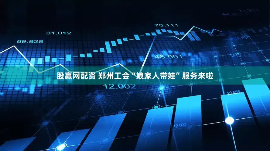 股赢网配资 郑州工会“娘家人带娃”服务来啦