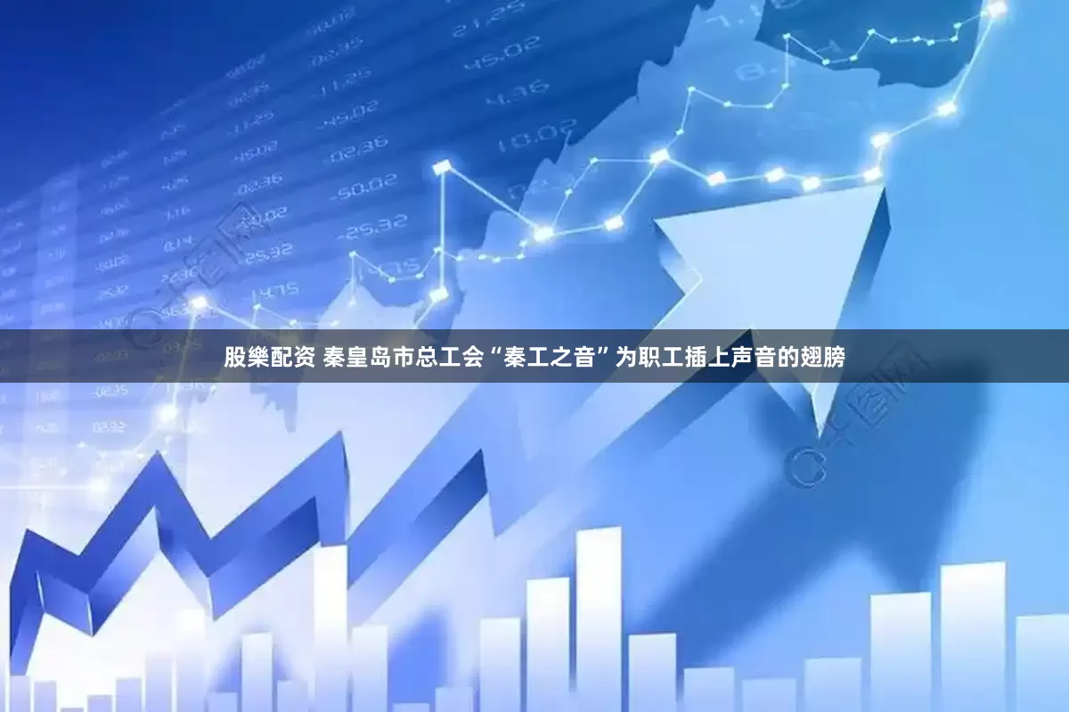 股樂配资 秦皇岛市总工会“秦工之音”为职工插上声音的翅膀
