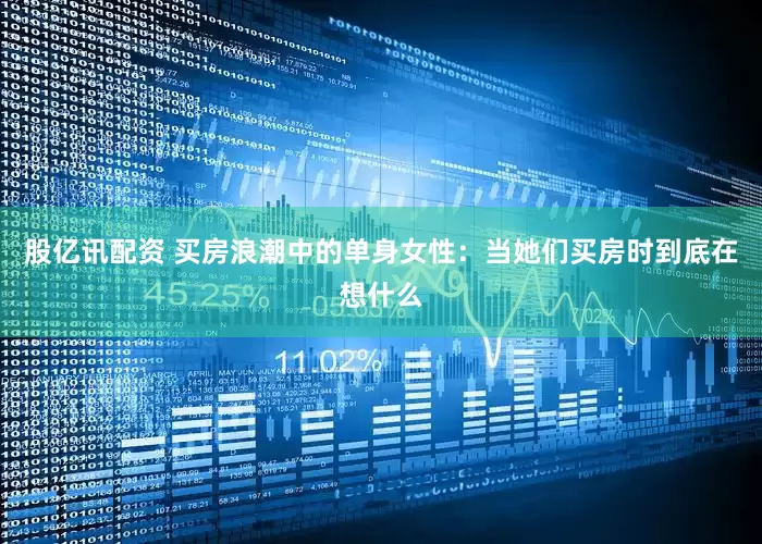 股亿讯配资 买房浪潮中的单身女性：当她们买房时到底在想什么