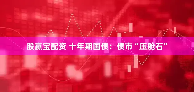 股赢宝配资 十年期国债：债市“压舱石”