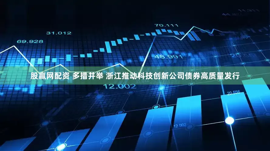 股赢网配资 多措并举 浙江推动科技创新公司债券高质量发行