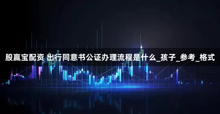 股赢宝配资 出行同意书公证办理流程是什么_孩子_参考_格式
