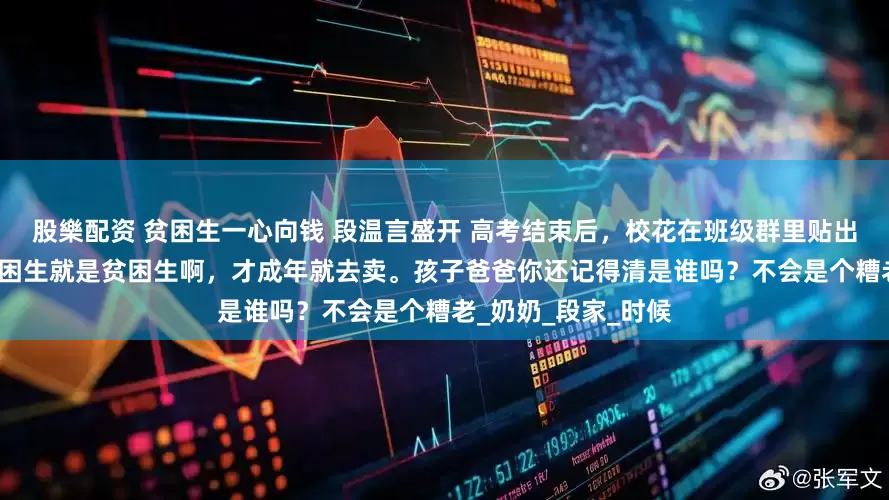 股樂配资 贫困生一心向钱 段温言盛开 高考结束后，校花在班级群里贴出我的孕检单。 “贫困生就是贫困生啊，才成年就去卖。孩子爸爸你还记得清是谁吗？不会是个糟老_奶奶_段家_时候