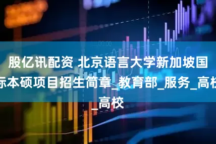 股亿讯配资 北京语言大学新加坡国际本硕项目招生简章_教育部_服务_高校