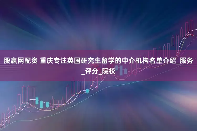 股赢网配资 重庆专注英国研究生留学的中介机构名单介绍_服务_评分_院校