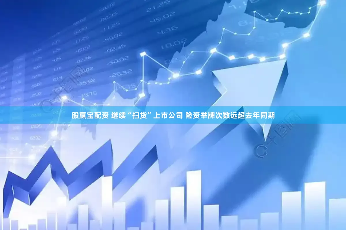 股赢宝配资 继续“扫货”上市公司 险资举牌次数远超去年同期