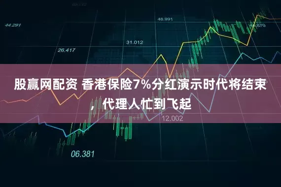 股赢网配资 香港保险7%分红演示时代将结束，代理人忙到飞起