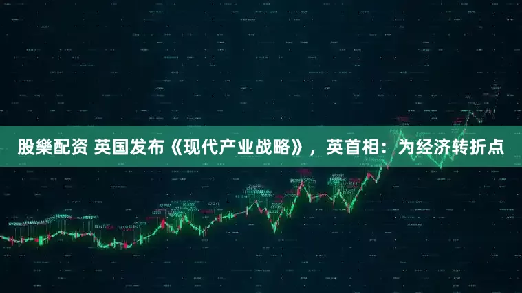 股樂配资 英国发布《现代产业战略》，英首相：为经济转折点