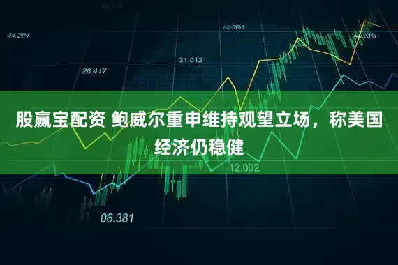 股赢宝配资 鲍威尔重申维持观望立场，称美国经济仍稳健