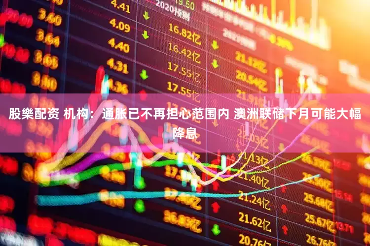 股樂配资 机构：通胀已不再担心范围内 澳洲联储下月可能大幅降息
