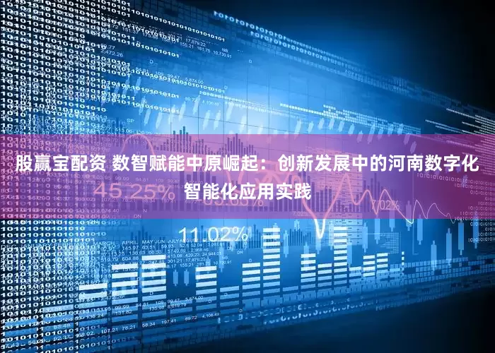 股赢宝配资 数智赋能中原崛起：创新发展中的河南数字化智能化应用实践