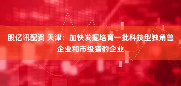 股亿讯配资 天津：加快发掘培育一批科技型独角兽企业和市级猎豹企业
