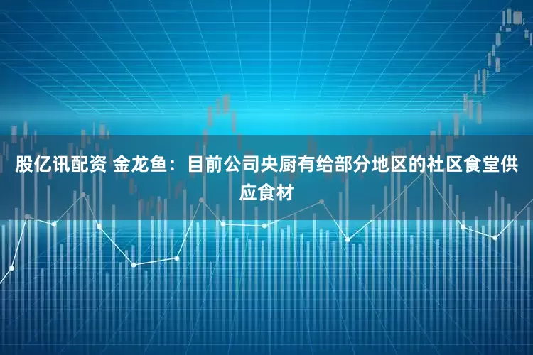 股亿讯配资 金龙鱼：目前公司央厨有给部分地区的社区食堂供应食材