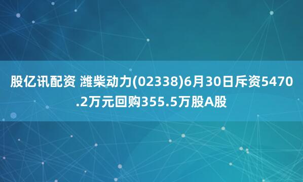 股亿讯配资 潍柴动力(02338)6月30日斥资5470.2万元回购355.5万股A股