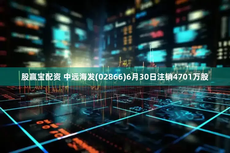股赢宝配资 中远海发(02866)6月30日注销4701万股