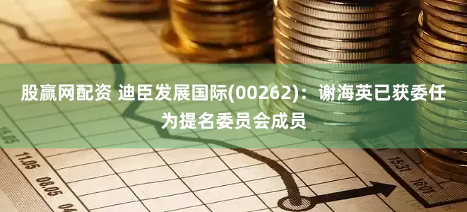 股赢网配资 迪臣发展国际(00262)：谢海英已获委任为提名委员会成员