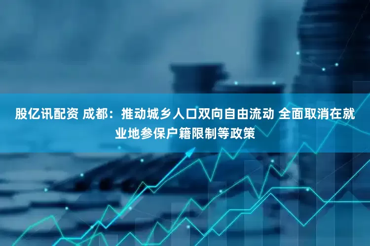 股亿讯配资 成都：推动城乡人口双向自由流动 全面取消在就业地参保户籍限制等政策