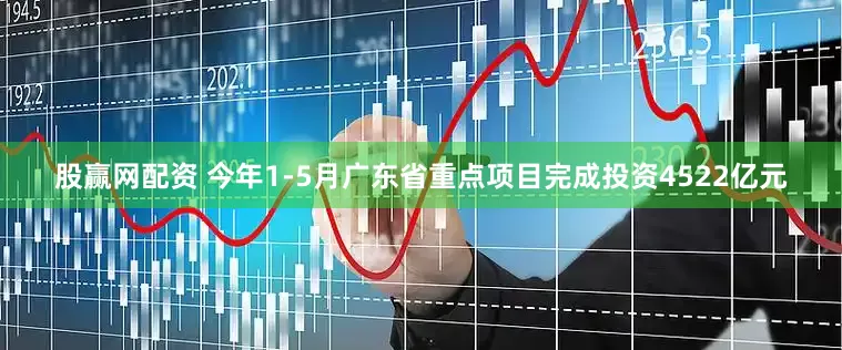 股赢网配资 今年1-5月广东省重点项目完成投资4522亿元