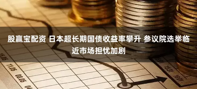 股赢宝配资 日本超长期国债收益率攀升 参议院选举临近市场担忧加剧