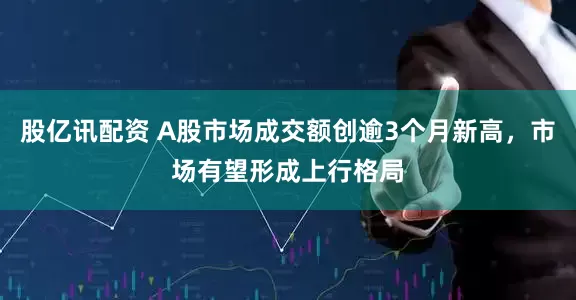 股亿讯配资 A股市场成交额创逾3个月新高，市场有望形成上行格局