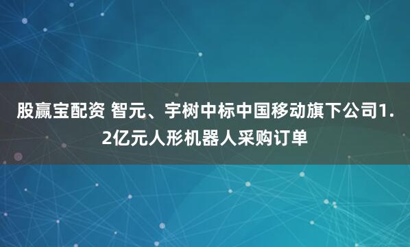 股赢宝配资 智元、宇树中标中国移动旗下公司1.2亿元人形机器人采购订单