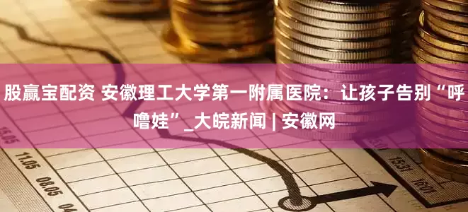 股赢宝配资 安徽理工大学第一附属医院：让孩子告别“呼噜娃”_大皖新闻 | 安徽网