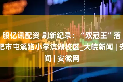 股亿讯配资 刷新纪录：“双冠王”落户合肥市屯溪路小学滨湖校区_大皖新闻 | 安徽网