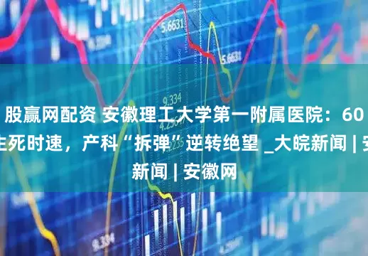 股赢网配资 安徽理工大学第一附属医院：60分钟生死时速，产科“拆弹”逆转绝望 _大皖新闻 | 安徽网