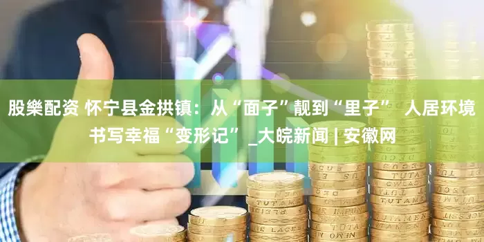 股樂配资 怀宁县金拱镇:从“面子”靓到“里子”  人居环境书写幸福“变形记” _大皖新闻 | 安徽网