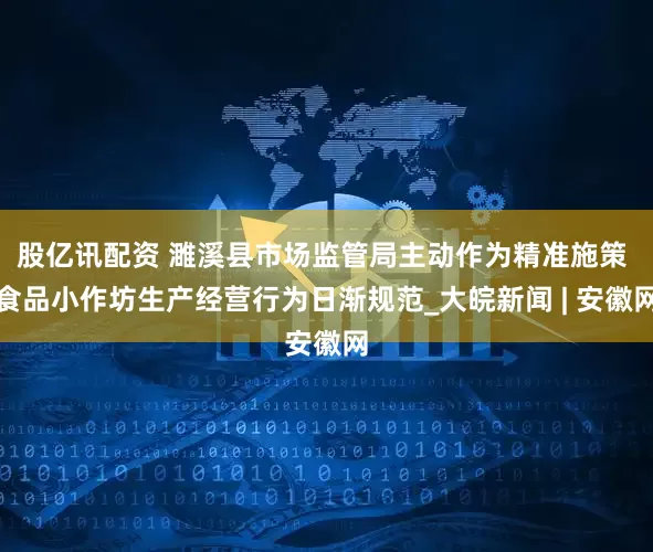 股亿讯配资 濉溪县市场监管局主动作为精准施策 食品小作坊生产经营行为日渐规范_大皖新闻 | 安徽网