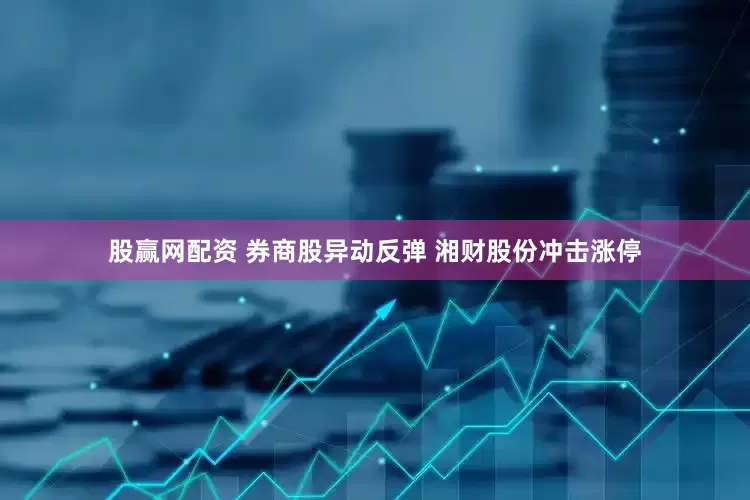 股赢网配资 券商股异动反弹 湘财股份冲击涨停