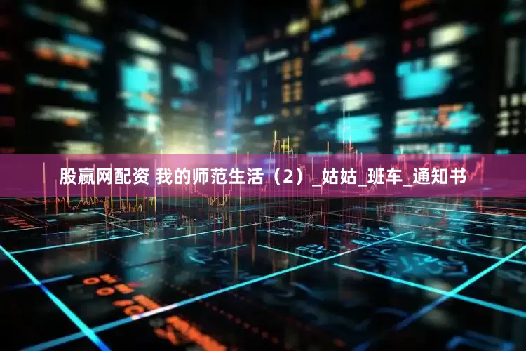 股赢网配资 我的师范生活（2）_姑姑_班车_通知书