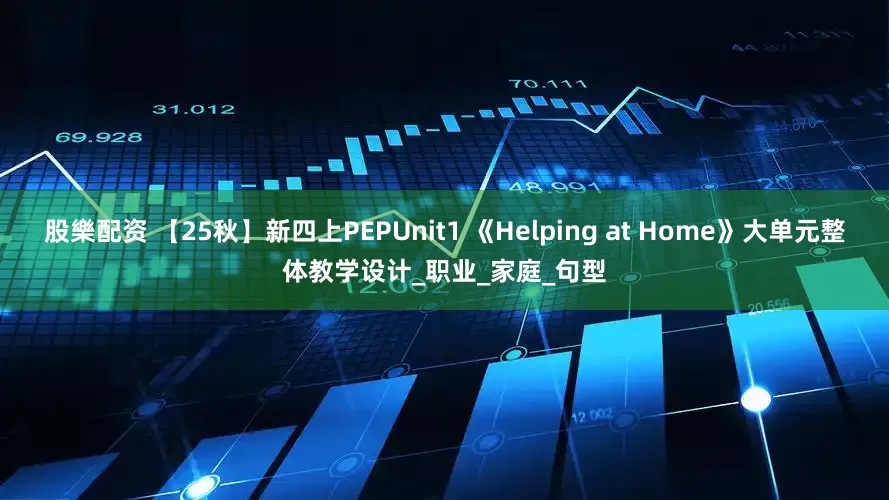 股樂配资 【25秋】新四上PEPUnit1 《Helping at Home》大单元整体教学设计_职业_家庭_句型