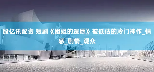 股亿讯配资 短剧《姐姐的遗愿》被低估的冷门神作_情感_剧情_观众