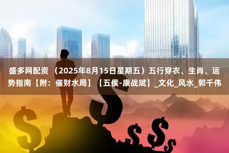 盛多网配资 (2025年8月15日星期五)五行穿衣、生肖、运势指南【附:催财水局】【五侯-康战斌】_文化_风水_郭千伟