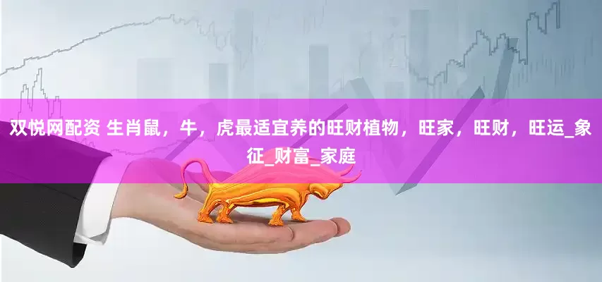 双悦网配资 生肖鼠，牛，虎最适宜养的旺财植物，旺家，旺财，旺运_象征_财富_家庭