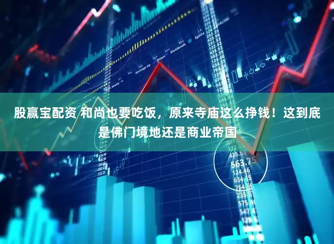 股赢宝配资 和尚也要吃饭,原来寺庙这么挣钱!这到底是佛门境地还是商业帝国